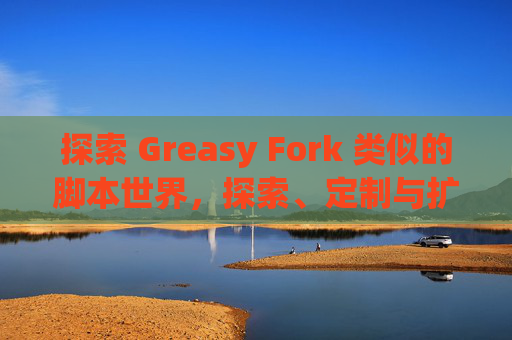 探索 Greasy Fork 类似的脚本世界，探索、定制与扩展网络体验的新境界